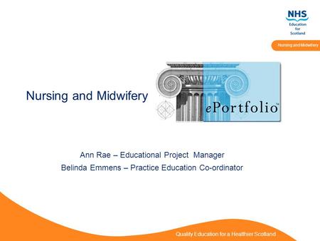 Quality Education for a Healthier Scotland Nursing and Midwifery Ann Rae – Educational Project Manager Belinda Emmens – Practice Education Co-ordinator.