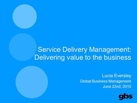 Service Delivery Management: Delivering value to the business Lucia Eversley Global Business Management June 22nd, 2010 1.