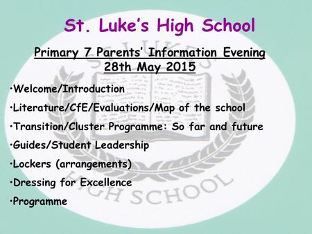 St. Luke’s High School Primary 7 Parents’ Information Evening 28th May 2015 Welcome/Introduction Literature/CfE/Evaluations/Map of the school Transition/Cluster.