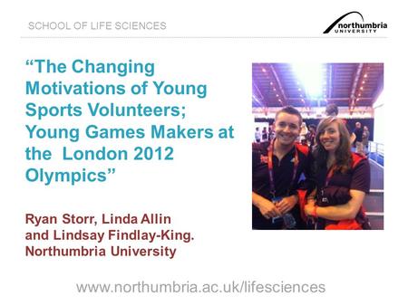 Www.northumbria.ac.uk/lifesciences SCHOOL OF LIFE SCIENCES “The Changing Motivations of Young Sports Volunteers; Young Games Makers at the London 2012.