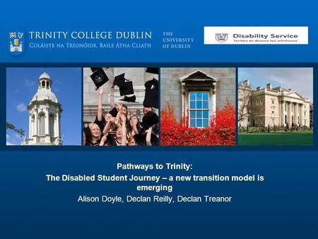 Pathways to Trinity: The Disabled Student Journey – a new transition model is emerging Alison Doyle, Declan Reilly, Declan Treanor.