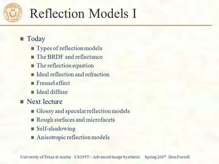 University of Texas at Austin CS395T - Advanced Image Synthesis Spring 2007 Don Fussell Reflection Models I Today Types of reflection models The BRDF and.