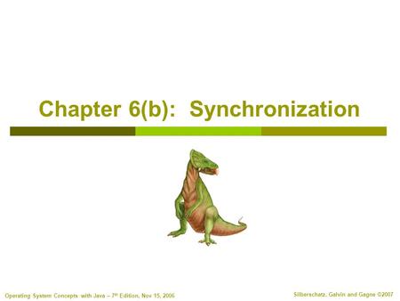 Silberschatz, Galvin and Gagne ©2007 Operating System Concepts with Java – 7 th Edition, Nov 15, 2006 Chapter 6(b): Synchronization.