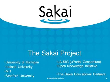 Www.sakaiproject.org 1 The Sakai Project University of Michigan Indiana University MIT Stanford University JA-SIG (uPortal Consortium) Open Knowledge Initiative.