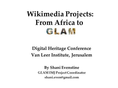 Wikimedia Projects: From Africa to Digital Heritage Conference Van Leer Institute, Jerusalem By Shani Evenstine GLAM IMJ Project Coordinator