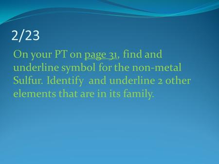 2/23 On your PT on page 31, find and underline symbol for the non-metal Sulfur. Identify and underline 2 other elements that are in its family.