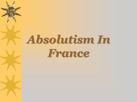 Absolutism In France. Origins of Divine Right  Frenchman Jacques Benigne Bousset (1583 – 1645) –Kings ruled because they were chosen by God to do so.