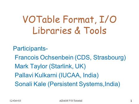 12-Oct-03ADASS VO Tutorial 1 VOTable Format, I/O Libraries & Tools Participants- Francois Ochsenbein (CDS, Strasbourg) Mark Taylor (Starlink, UK) Pallavi.