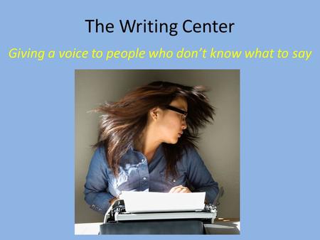 The Writing Center Giving a voice to people who don’t know what to say.