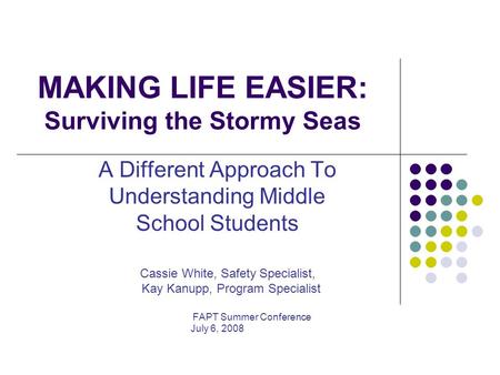 MAKING LIFE EASIER: Surviving the Stormy Seas A Different Approach To Understanding Middle School Students Cassie White, Safety Specialist, Kay Kanupp,