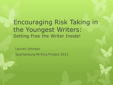 Encouraging Risk Taking in the Youngest Writers: Setting Free the Writer Inside! Lauren Johnson Spartanburg Writing Project 2012.