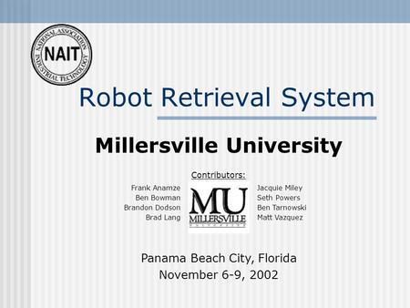 Robot Retrieval System Millersville University Contributors: Frank Anamze Ben Bowman Brandon Dodson Brad Lang Panama Beach City, Florida November 6-9,