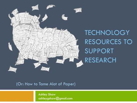 TECHNOLOGY RESOURCES TO SUPPORT RESEARCH (Or: How to Tame Alot of Paper) Ashley Shaw