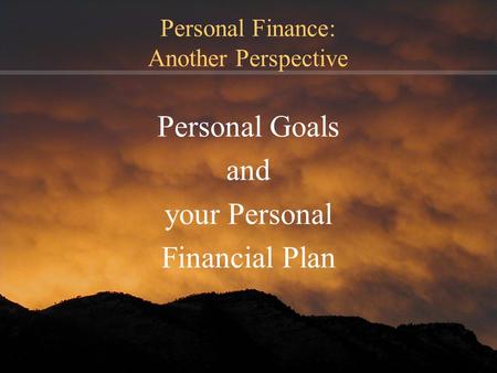 Personal Finance: Another Perspective Personal Goals and your Personal Financial Plan.