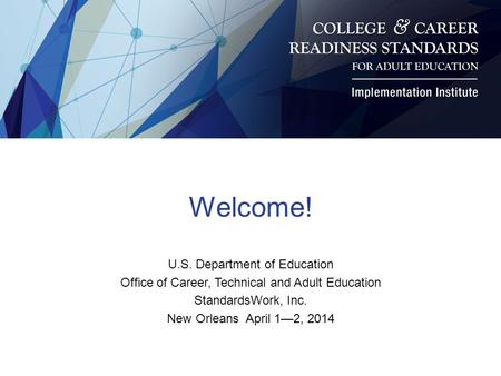 Welcome! U.S. Department of Education Office of Career, Technical and Adult Education StandardsWork, Inc. New Orleans April 1—2, 2014.