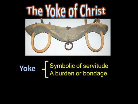 Symbolic of servitude A burden or bondage. “Come to Me, all you who labor and are heavy laden, and I will give you rest. Take My yoke upon you and learn.