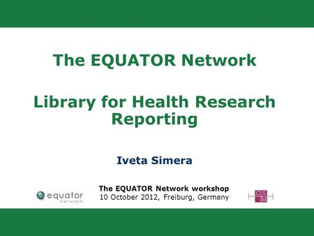 The EQUATOR Network Library for Health Research Reporting Iveta Simera The EQUATOR Network workshop 10 October 2012, Freiburg, Germany.