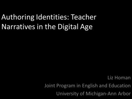 Authoring Identities: Teacher Narratives in the Digital Age Liz Homan Joint Program in English and Education University of Michigan-Ann Arbor.