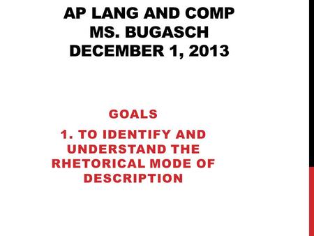 AP LANG AND COMP MS. BUGASCH DECEMBER 1, 2013 GOALS 1. TO IDENTIFY AND UNDERSTAND THE RHETORICAL MODE OF DESCRIPTION.