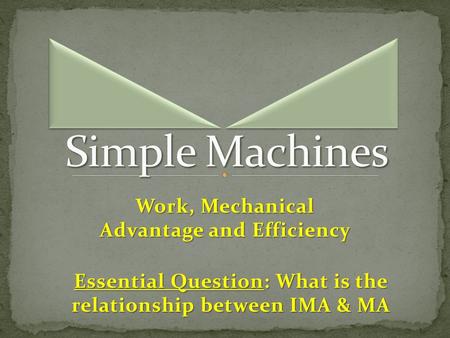 Work, Mechanical Advantage and Efficiency Essential Question: What is the relationship between IMA & MA.