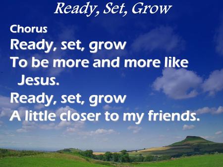 Ready, Set, Grow Ready, set, grow To be more and more like Jesus.