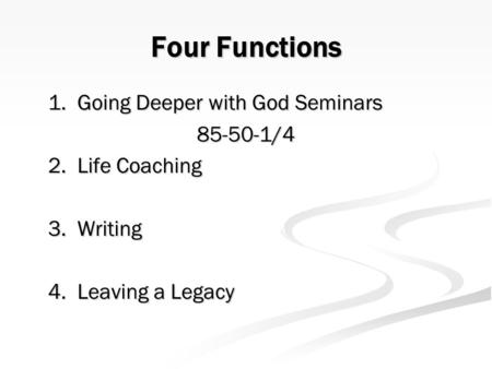 Four Functions 1. Going Deeper with God Seminars 85-50-1/4 2. Life Coaching 3. Writing 4. Leaving a Legacy.