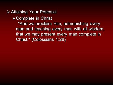  Attaining Your Potential ●Complete in Christ And we proclaim Him, admonishing every man and teaching every man with all wisdom, that we may present.