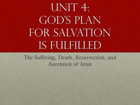 Unit 4: God’s plan for salvation is fulfilled The Suffering, Death, Resurrection, and Ascension of Jesus.