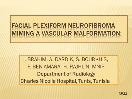 I. BRAHIM, A. DARDIK, S. BOURKHIS, F. BEN AMARA, H. RAJHI, N. MNIF Department of Radiology Charles Nicolle Hospital, Tunis, Tunisia NR22.