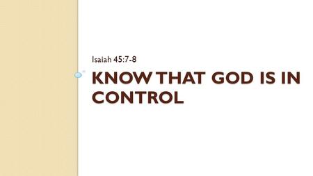 KNOW THAT GOD IS IN CONTROL Isaiah 45:7-8. Introduction Challenges in our lives Some may ask, “Where are you Lord?”, “Do you care?”, “Are you still there?”