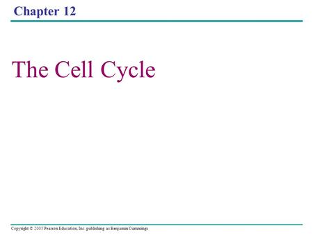 Copyright © 2005 Pearson Education, Inc. publishing as Benjamin Cummings Chapter 12 The Cell Cycle.