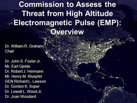 Commission to Assess the Threat from High Altitude Electromagnetic Pulse (EMP): Overview Dr. William R. Graham, Chair Dr. John S. Foster Jr. Mr. Earl Gjelde.