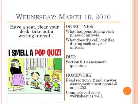 W EDNESDAY : M ARCH 10, 2010 Have a seat, clear your desk, take out a writing utensil… OBJECTIVES: What happens during each phase of mitosis. What does.