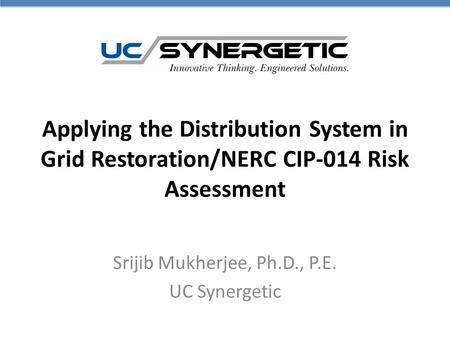 Applying the Distribution System in Grid Restoration/NERC CIP-014 Risk Assessment Srijib Mukherjee, Ph.D., P.E. UC Synergetic.