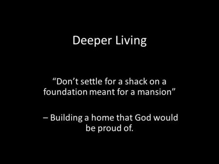 Deeper Living “Don’t settle for a shack on a foundation meant for a mansion” – Building a home that God would be proud of.