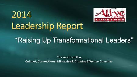 “Raising Up Transformational Leaders” The report of the Cabinet, Connectional Ministries & Growing Effective Churches.