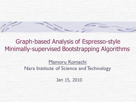 Graph-based Analysis of Espresso-style Minimally-supervised Bootstrapping Algorithms Jan 15, 2010 Mamoru Komachi Nara Institute of Science and Technology.