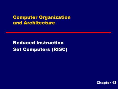 Computer Organization and Architecture Reduced Instruction Set Computers (RISC) Chapter 13.