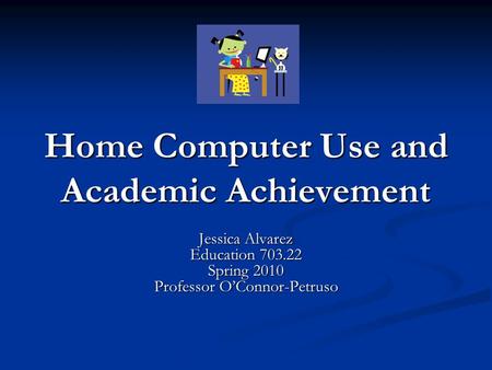 Home Computer Use and Academic Achievement Jessica Alvarez Education 703.22 Spring 2010 Professor O’Connor-Petruso.