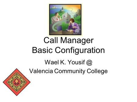 Call Manager Basic Configuration Wael K. Valencia Community College.