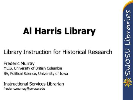 Al Harris Library Library Instruction for Historical Research Frederic Murray MLIS, University of British Columbia BA, Political Science, University of.