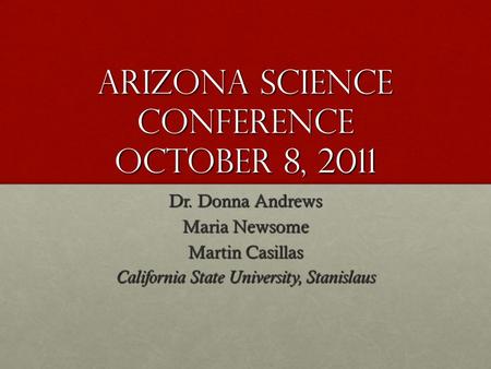 Arizona Science Conference October 8, 2011 Dr. Donna Andrews Maria Newsome Martin Casillas California State University, Stanislaus.