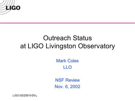 LIGO-G020510-00-L Outreach Status at LIGO Livingston Observatory Mark Coles LLO NSF Review Nov. 6, 2002.