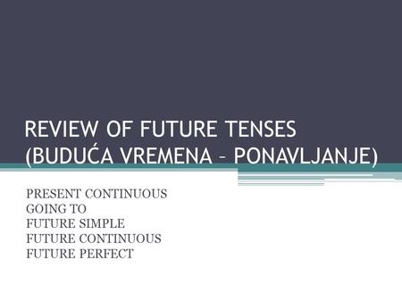 REVIEW OF FUTURE TENSES (BUDUĆA VREMENA – PONAVLJANJE) PRESENT CONTINUOUS GOING TO FUTURE SIMPLE FUTURE CONTINUOUS FUTURE PERFECT.