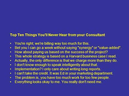 Top Ten Things You'll Never Hear from your Consultant You're right; we're billing way too much for this. Bet you I can go a week without saying synergy