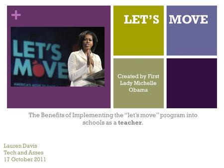 + LET’S MOVE The Benefits of Implementing the “let’s move” program into schools as a teacher. Lauren Davis Tech and Asses 17 October 2011 Created by First.