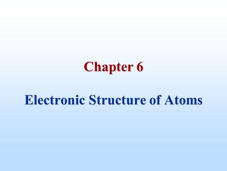 Chapter 6 Electronic Structure of Atoms