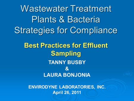 Wastewater Treatment Plants & Bacteria Strategies for Compliance Best Practices for Effluent Sampling TANNY BUSBY & LAURA BONJONIA ENVIRODYNE LABORATORIES,