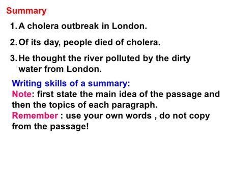 Summary 1.A cholera outbreak in London. 2.Of its day, people died of cholera. 3.He thought the river polluted by the dirty water from London. Writing skills.