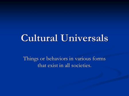 Cultural Universals Things or behaviors in various forms that exist in all societies.